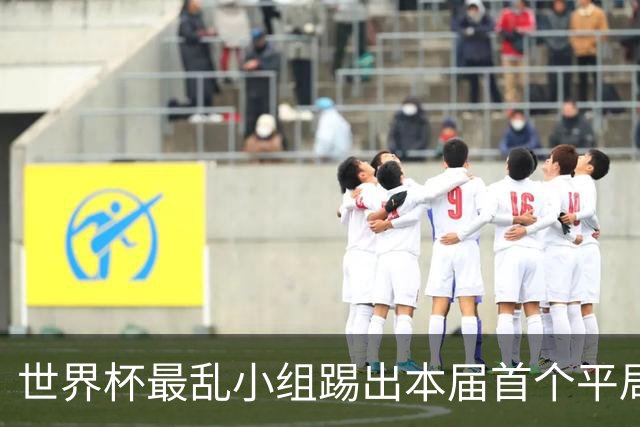 世界杯最乱小组踢出本届首个平局 扩招下出线形势大好